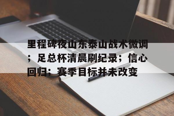 里程碑夜山东泰山战术微调；足总杯清晨刷纪录；信心回归；赛季目标并未改变的简单介绍-满冠