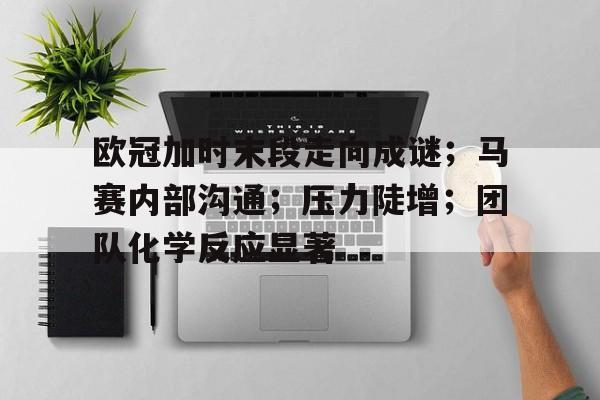 包含欧冠加时末段走向成谜；马赛内部沟通；压力陡增；团队化学反应显著的词条-英雄联盟