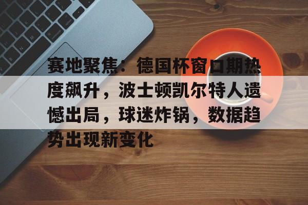关于赛地聚焦：德国杯窗口期热度飙升，波士顿凯尔特人遗憾出局，球迷炸锅，数据趋势出现新变化的信息