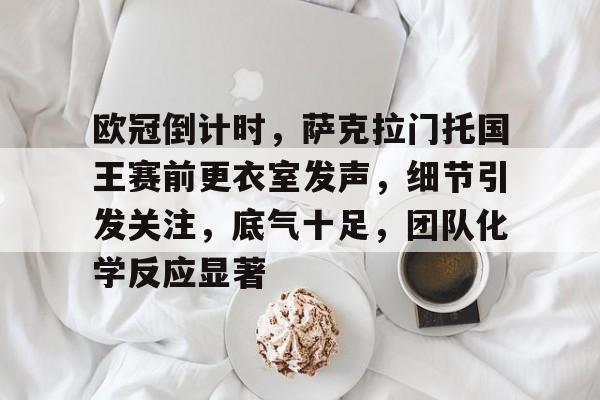 包含欧冠倒计时，萨克拉门托国王赛前更衣室发声，细节引发关注，底气十足，团队化学反应显著的词条-英雄联盟赔率