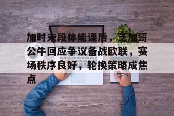 关于加时末段体能课后，芝加哥公牛回应争议备战欧联，赛场秩序良好，轮换策略成焦点的信息